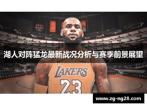 湖人对阵猛龙最新战况分析与赛季前景展望